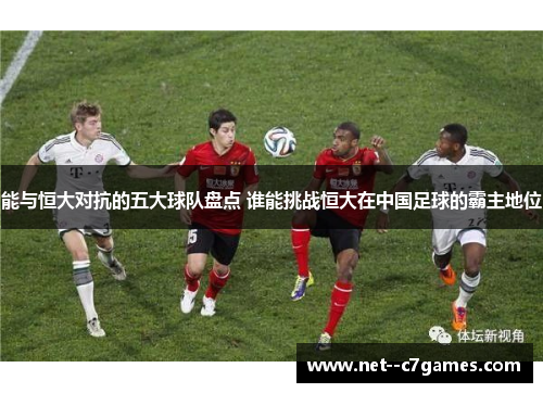 能与恒大对抗的五大球队盘点 谁能挑战恒大在中国足球的霸主地位 能与恒大对抗的五大球队盘点 谁能挑战恒大在中国足球的霸主地位