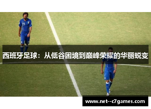 西班牙足球:从低谷困境到巅峰荣耀的华丽蜕变 西班牙足球:从低谷困境到巅峰荣耀的华丽蜕变