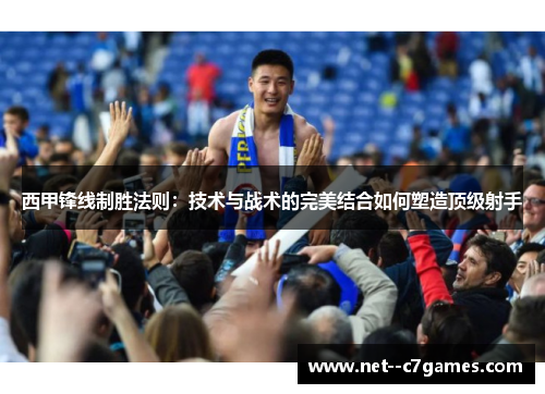 西甲锋线制胜法则:技术与战术的完美结合如何塑造顶级射手 西甲锋线制胜法则:技术与战术的完美结合如何塑造顶级射手