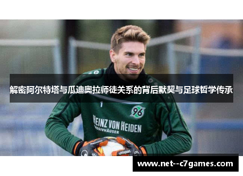 解密阿尔特塔与瓜迪奥拉师徒关系的背后默契与足球哲学传承 解密阿尔特塔与瓜迪奥拉师徒关系的背后默契与足球哲学传承