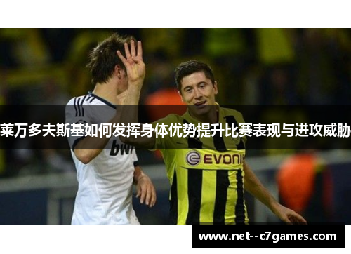 莱万多夫斯基如何发挥身体优势提升比赛表现与进攻威胁