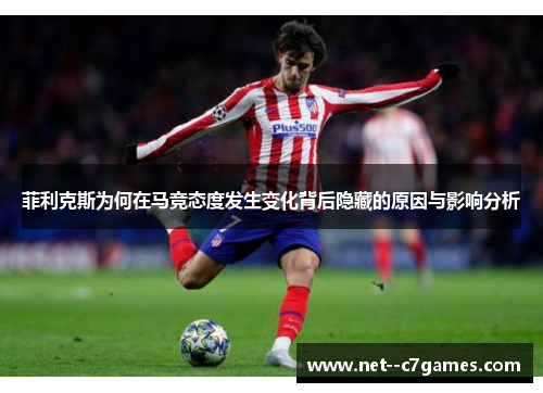 菲利克斯为何在马竞态度发生变化背后隐藏的原因与影响分析 菲利克斯为何在马竞态度发生变化背后隐藏的原因与影响分析