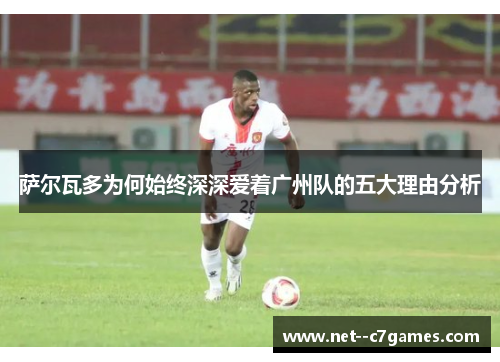 萨尔瓦多为何始终深深爱着广州队的五大理由分析