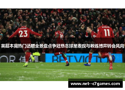 英超本周热门话题全景盘点争冠悬念球星表现与教练博弈转会风向