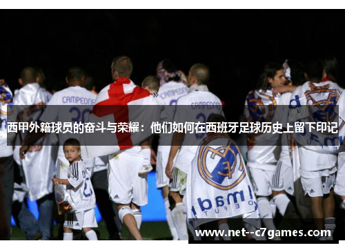 西甲外籍球员的奋斗与荣耀:他们如何在西班牙足球历史上留下印记 西甲外籍球员的奋斗与荣耀:他们如何在西班牙足球历史上留下印记