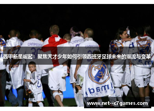 西甲新星崛起:聚焦天才少年如何引领西班牙足球未来的潮流与变革 西甲新星崛起:聚焦天才少年如何引领西班牙足球未来的潮流与变革