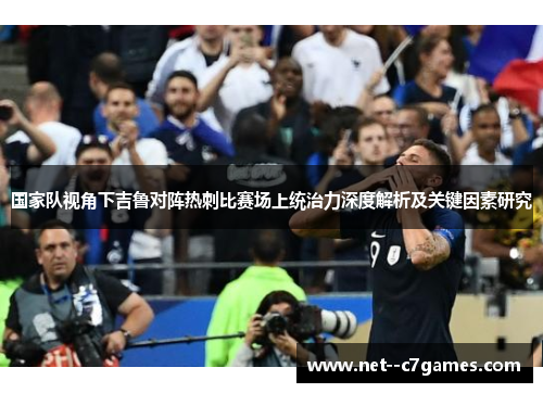 国家队视角下吉鲁对阵热刺比赛场上统治力深度解析及关键因素研究