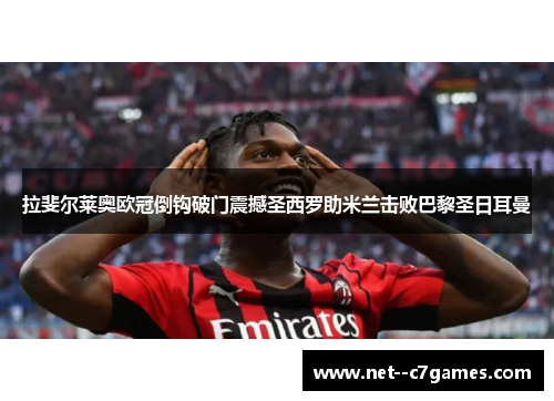拉斐尔莱奥欧冠倒钩破门震撼圣西罗助米兰击败巴黎圣日耳曼 拉斐尔莱奥欧冠倒钩破门震撼圣西罗助米兰击败巴黎圣日耳曼