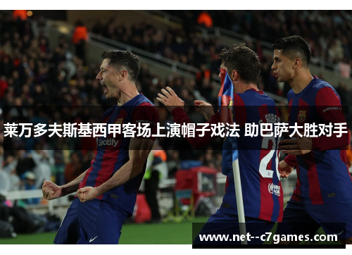 莱万多夫斯基西甲客场上演帽子戏法 助巴萨大胜对手 莱万多夫斯基西甲客场上演帽子戏法 助巴萨大胜对手