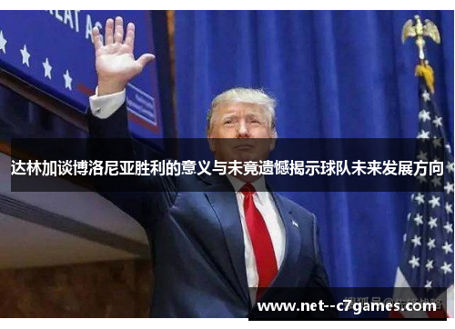 达林加谈博洛尼亚胜利的意义与未竟遗憾揭示球队未来发展方向