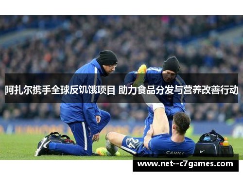 阿扎尔携手全球反饥饿项目 助力食品分发与营养改善行动