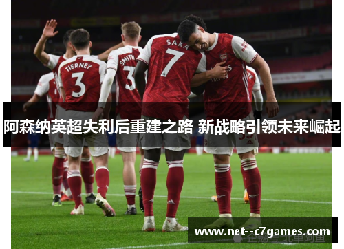 阿森纳英超失利后重建之路 新战略引领未来崛起