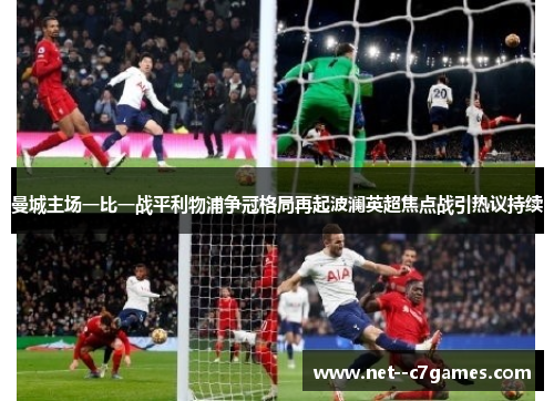 曼城主场一比一战平利物浦争冠格局再起波澜英超焦点战引热议持续 曼城主场一比一战平利物浦争冠格局再起波澜英超焦点战引热议持续