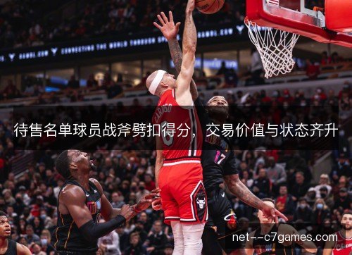 待售名单球员战斧劈扣得分，交易价值与状态齐升